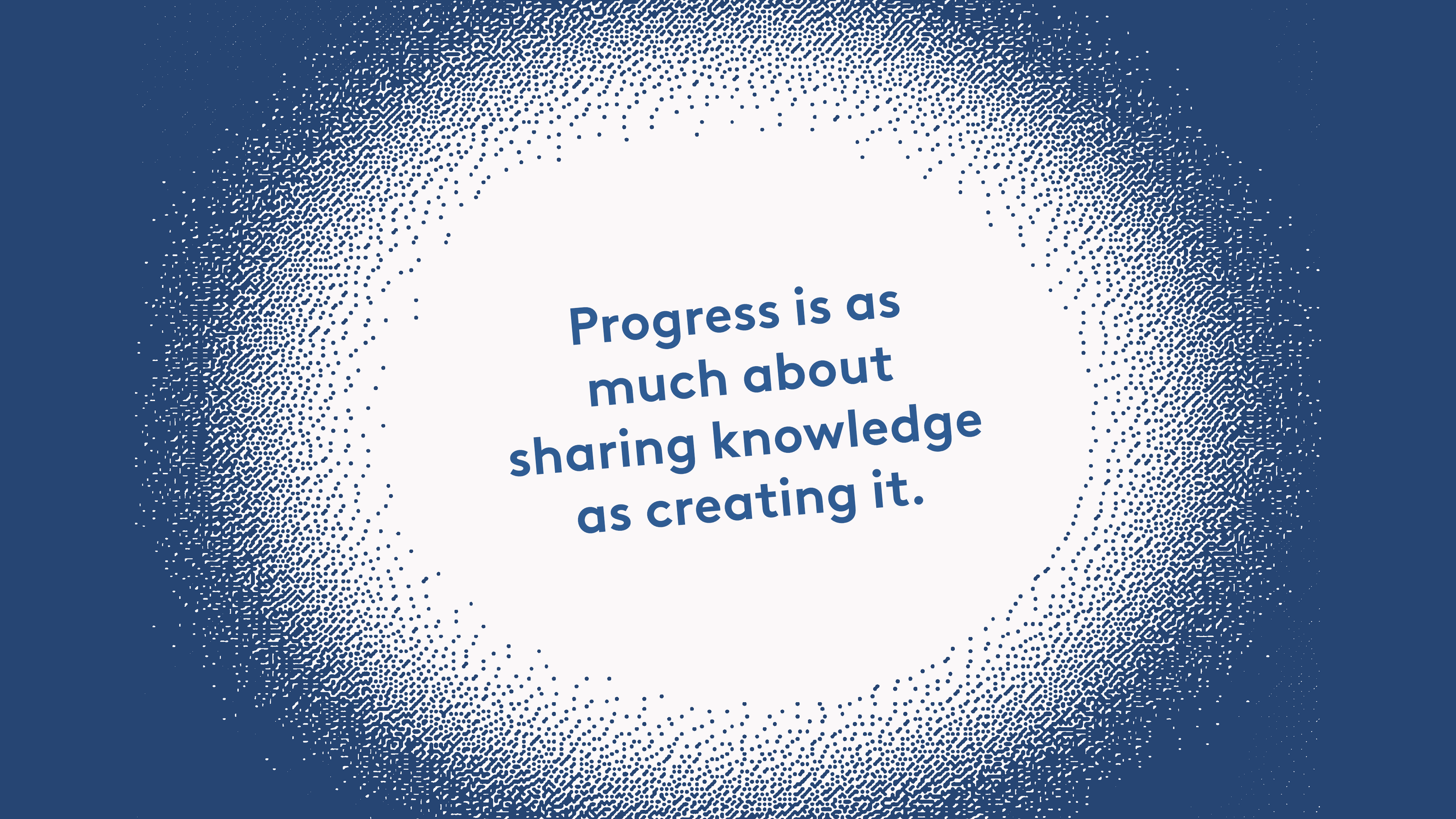 Progress is as much about sharing knowledge as creating it