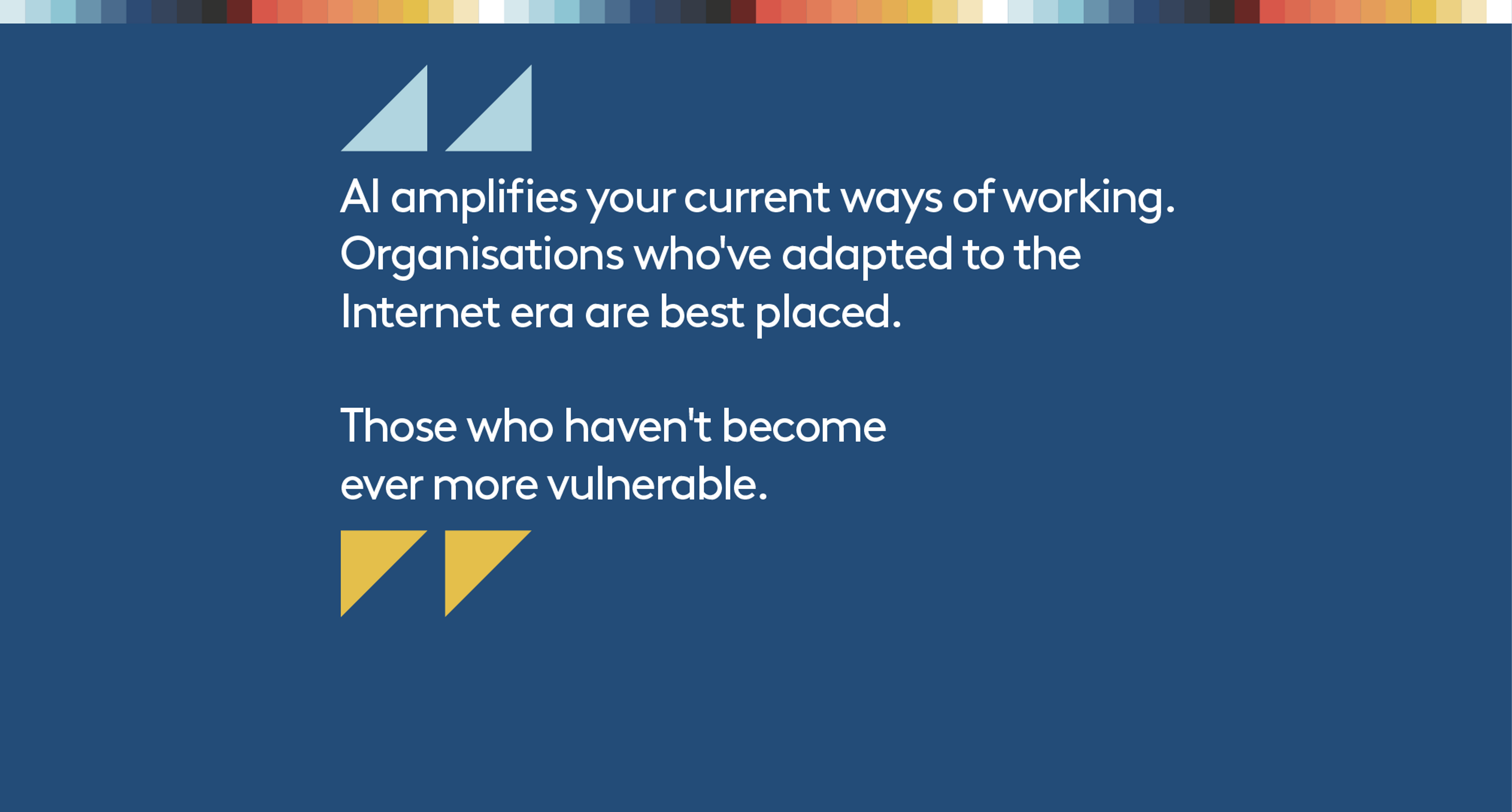 AI amplifies your current ways of working. Organisations who've adapted to the internet era are best placed. Those who haven't become ever more vulnerable.